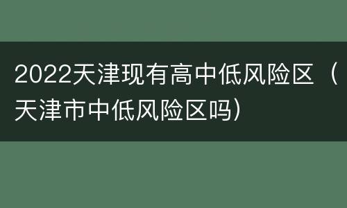 2022天津现有高中低风险区（天津市中低风险区吗）