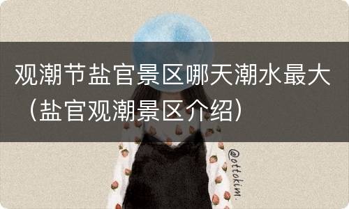 观潮节盐官景区哪天潮水最大（盐官观潮景区介绍）