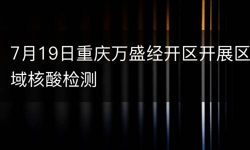 7月19日重庆万盛经开区开展区域核酸检测