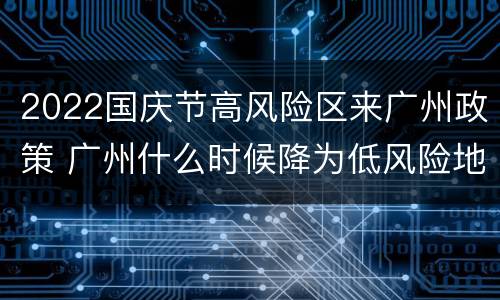 2022国庆节高风险区来广州政策 广州什么时候降为低风险地区