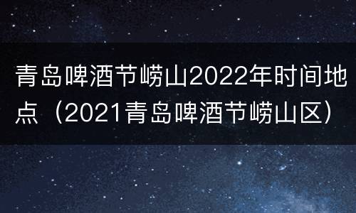 青岛啤酒节崂山2022年时间地点（2021青岛啤酒节崂山区）
