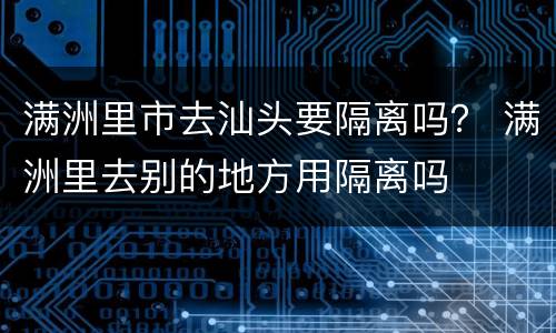 满洲里市去汕头要隔离吗？ 满洲里去别的地方用隔离吗