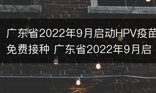 广东省2022年9月启动HPV疫苗免费接种 广东省2022年9月启动hpv疫苗免费接种吗