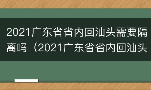 2021广东省省内回汕头需要隔离吗（2021广东省省内回汕头需要隔离吗最新消息）