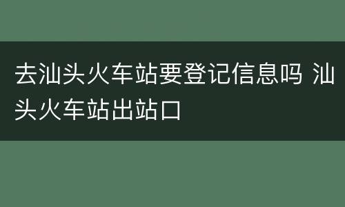 去汕头火车站要登记信息吗 汕头火车站出站口
