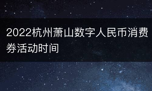 2022杭州萧山数字人民币消费券活动时间