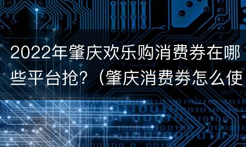 2022年肇庆欢乐购消费券在哪些平台抢?（肇庆消费劵怎么使用）