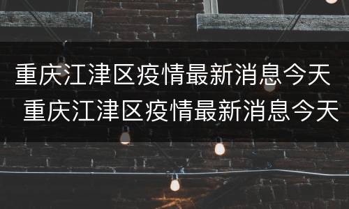 重庆江津区疫情最新消息今天 重庆江津区疫情最新消息今天新增