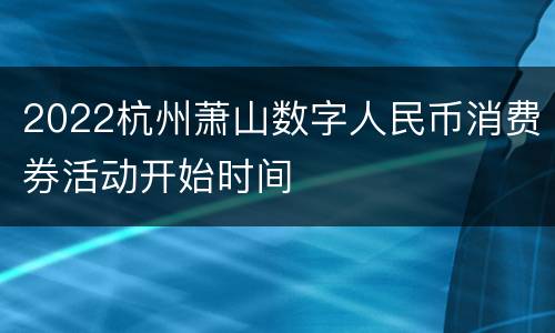 2022杭州萧山数字人民币消费券活动开始时间