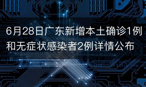 6月28日广东新增本土确诊1例和无症状感染者2例详情公布
