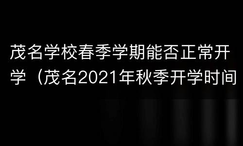 茂名学校春季学期能否正常开学（茂名2021年秋季开学时间）