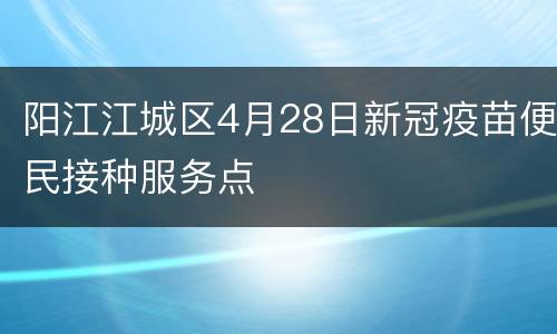 阳江江城区4月28日新冠疫苗便民接种服务点