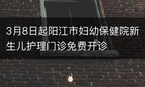 3月8日起阳江市妇幼保健院新生儿护理门诊免费开诊