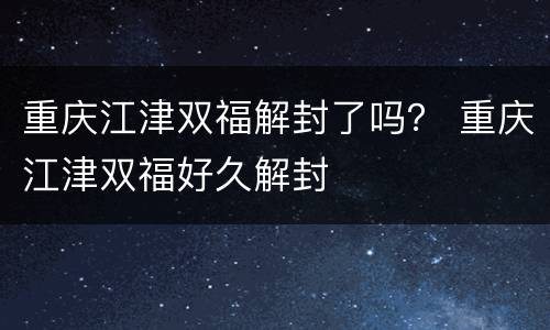 重庆江津双福解封了吗？ 重庆江津双福好久解封