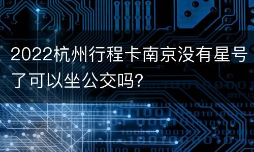 2022杭州行程卡南京没有星号了可以坐公交吗？