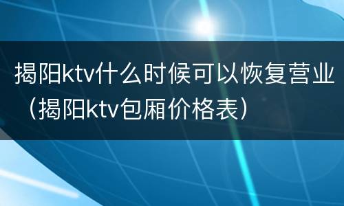 揭阳ktv什么时候可以恢复营业（揭阳ktv包厢价格表）