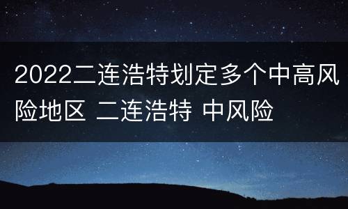 2022二连浩特划定多个中高风险地区 二连浩特 中风险
