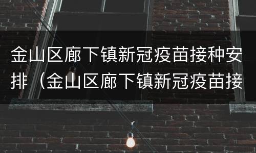 金山区廊下镇新冠疫苗接种安排（金山区廊下镇新冠疫苗接种安排表）
