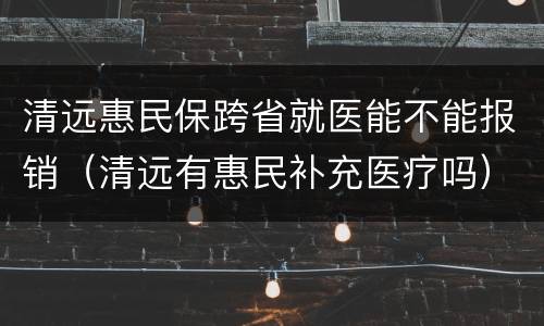 清远惠民保跨省就医能不能报销（清远有惠民补充医疗吗）