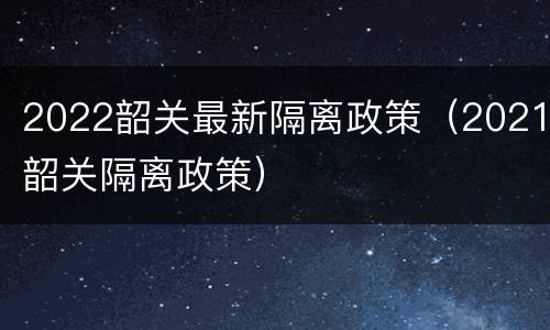 2022韶关最新隔离政策（2021韶关隔离政策）
