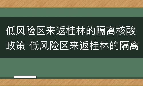低风险区来返桂林的隔离核酸政策 低风险区来返桂林的隔离核酸政策要求