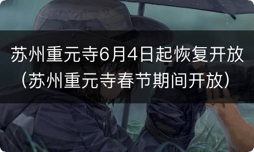 苏州重元寺6月4日起恢复开放（苏州重元寺春节期间开放）