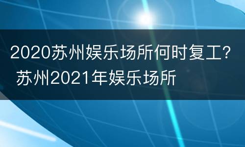 2020苏州娱乐场所何时复工？ 苏州2021年娱乐场所