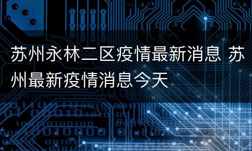 苏州永林二区疫情最新消息 苏州最新疫情消息今天