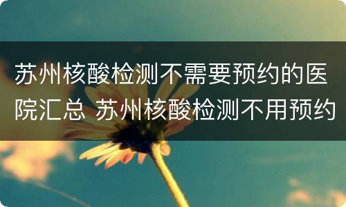 苏州核酸检测不需要预约的医院汇总 苏州核酸检测不用预约的医院