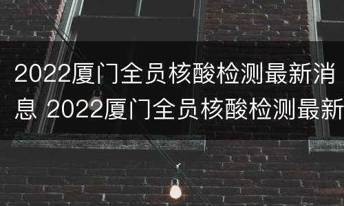 2022厦门全员核酸检测最新消息 2022厦门全员核酸检测最新消息公布
