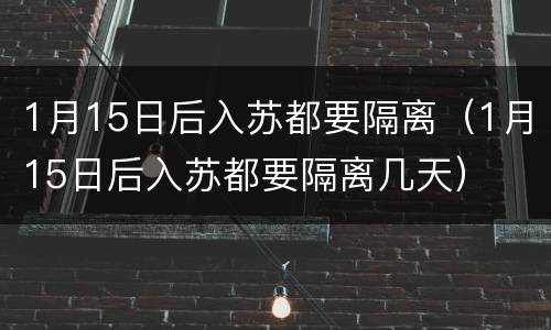 1月15日后入苏都要隔离（1月15日后入苏都要隔离几天）