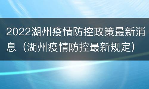 2022湖州疫情防控政策最新消息（湖州疫情防控最新规定）