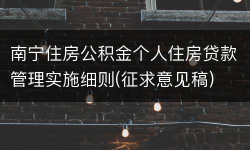 南宁住房公积金个人住房贷款管理实施细则(征求意见稿)