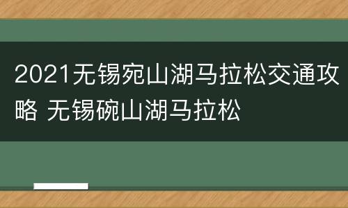 2021无锡宛山湖马拉松交通攻略 无锡碗山湖马拉松