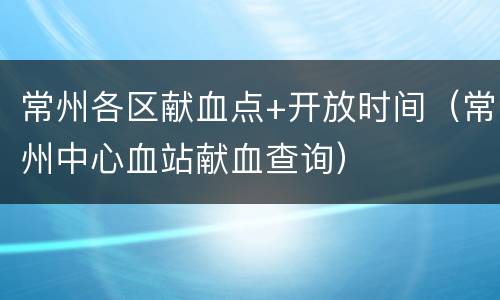 常州各区献血点+开放时间（常州中心血站献血查询）