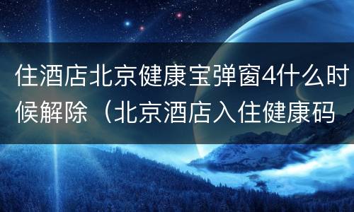 住酒店北京健康宝弹窗4什么时候解除（北京酒店入住健康码）