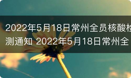 2022年5月18日常州全员核酸检测通知 2022年5月18日常州全员核酸检测通知书
