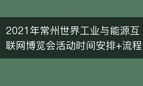 2021年常州世界工业与能源互联网博览会活动时间安排+流程