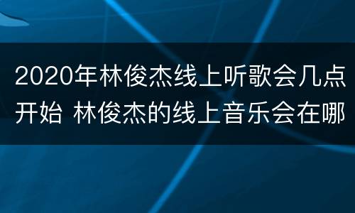 2020年林俊杰线上听歌会几点开始 林俊杰的线上音乐会在哪听