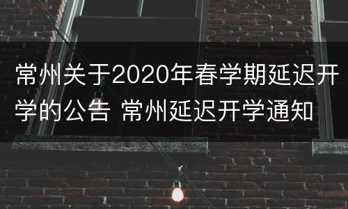 常州关于2020年春学期延迟开学的公告 常州延迟开学通知