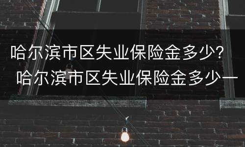 哈尔滨市区失业保险金多少？ 哈尔滨市区失业保险金多少一个月