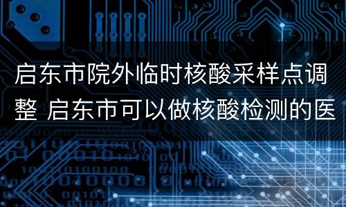 启东市院外临时核酸采样点调整 启东市可以做核酸检测的医院的电话