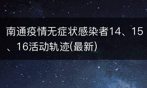 南通疫情无症状感染者14、15、16活动轨迹(最新)