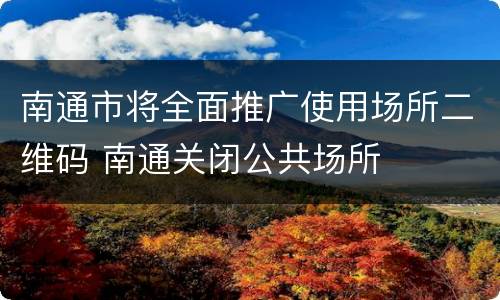 南通市将全面推广使用场所二维码 南通关闭公共场所