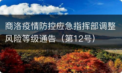 商洛疫情防控应急指挥部调整风险等级通告（第12号）