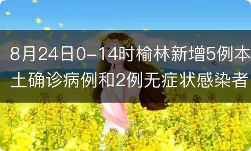 8月24日0-14时榆林新增5例本土确诊病例和2例无症状感染者
