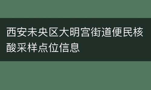 西安未央区大明宫街道便民核酸采样点位信息