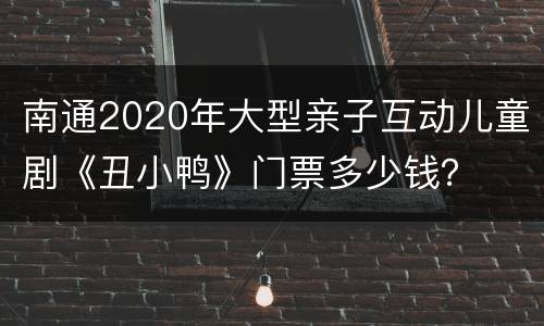 南通2020年大型亲子互动儿童剧《丑小鸭》门票多少钱？