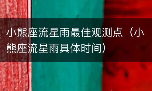 小熊座流星雨最佳观测点（小熊座流星雨具体时间）