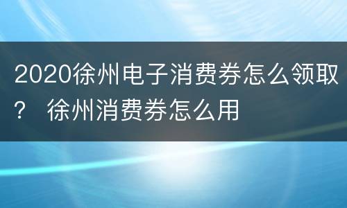 2020徐州电子消费券怎么领取？ 徐州消费券怎么用